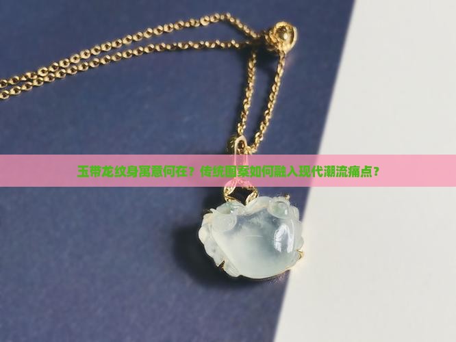 玉带龙纹身寓意何在？传统图案如何融入现代潮流痛点？