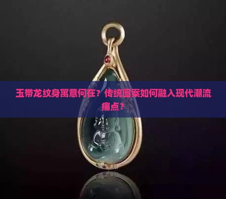 玉带龙纹身寓意何在？传统图案如何融入现代潮流痛点？
