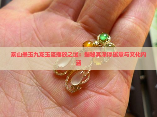 泰山墨玉九龙玉玺摆放之谜：揭秘其深厚寓意与文化内涵