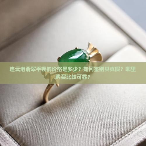 连云港翡翠手镯的价格是多少？如何鉴别其真假？哪里购买比较可靠？