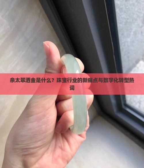 佘太翠洒金是什么？珠宝行业的新痛点与数字化转型热词