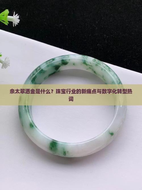 佘太翠洒金是什么？珠宝行业的新痛点与数字化转型热词