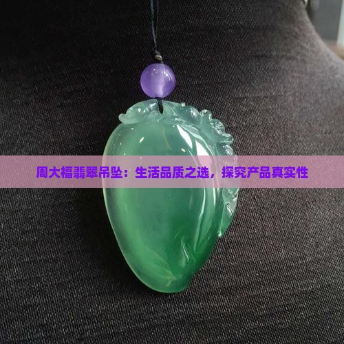 周大福翡翠吊坠：生活品质之选，探究产品真实性