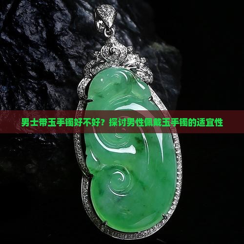 男士带玉手镯好不好？探讨男性佩戴玉手镯的适宜性