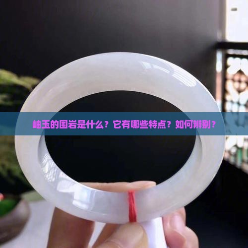 岫玉的围岩是什么？它有哪些特点？如何辨别？