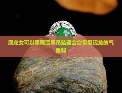 属龙女可以佩戴翡翠吊坠适合合带展现龙的气质吗