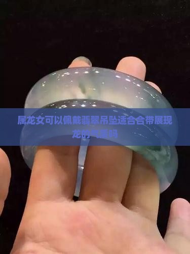 属龙女可以佩戴翡翠吊坠适合合带展现龙的气质吗
