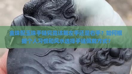 金珠配玉珠手链究竟该戴左手还是右手？如何根据个人习惯和风水选择手链佩戴方式？