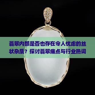 翡翠内部是否也存在令人忧虑的丝状杂质？探讨翡翠痛点与行业热词杂质之谜！