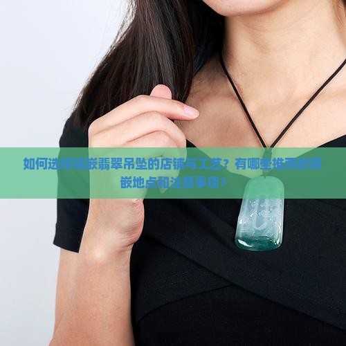 如何选择镶嵌翡翠吊坠的店铺与工艺？有哪些推荐的镶嵌地点和注意事项？