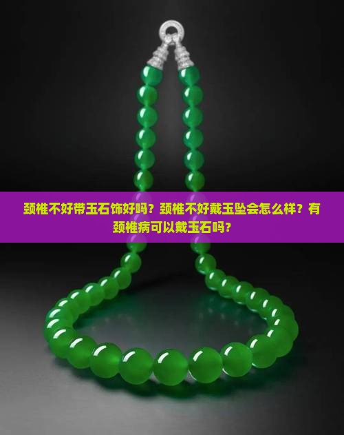 颈椎不好带玉石饰好吗？颈椎不好戴玉坠会怎么样？有颈椎病可以戴玉石吗？