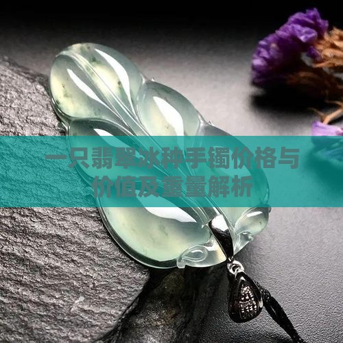 一只翡翠冰种手镯价格与价值及重量解析