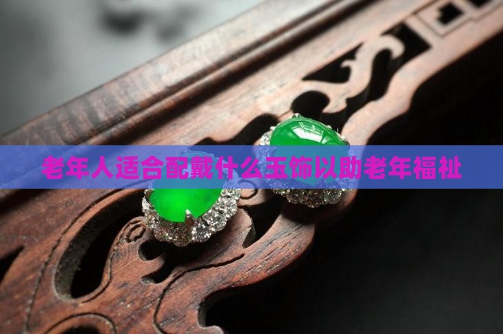 老年人适合配戴什么玉饰以助老年福祉