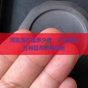 河边玉石值多少钱，河边的玉石特征与价格解析