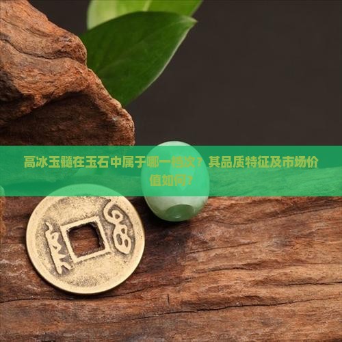 高冰玉髓在玉石中属于哪一档次？其品质特征及市场价值如何？