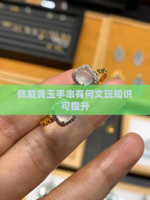 佩戴黄玉手串有何文玩知识可提升