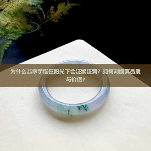 为什么翡翠手镯在阳光下会泛紫泛黄？如何判断其品质与价值？