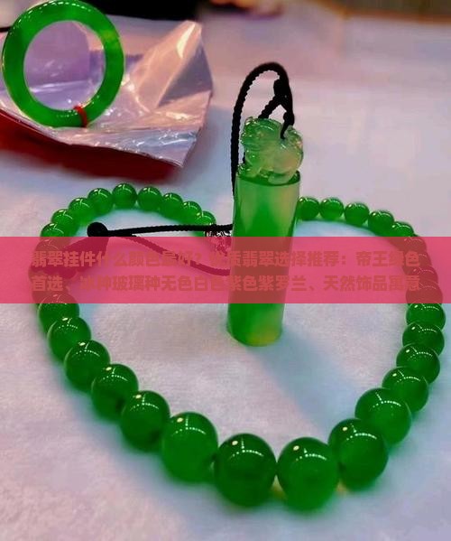 翡翠挂件什么颜色最好？优质翡翠选择推荐：帝王绿色首选、冰种玻璃种无色白色紫色紫罗兰、天然饰品寓意平安祥祯