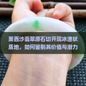 莫西沙翡翠原石切开现冰渣状质地，如何鉴别其价值与潜力？