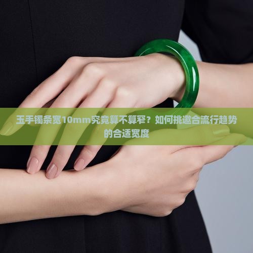 玉手镯条宽10mm究竟算不算窄？如何挑邀合流行趋势的合适宽度