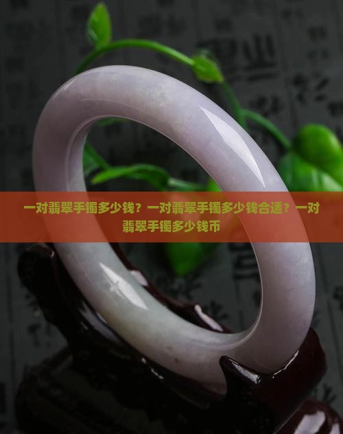 一对翡翠手镯多少钱？一对翡翠手镯多少钱合适？一对翡翠手镯多少钱币