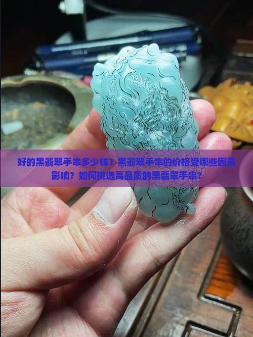好的黑翡翠手串多少钱？黑翡翠手串的价格受哪些因素影响？如何挑选高品质的黑翡翠手串？
