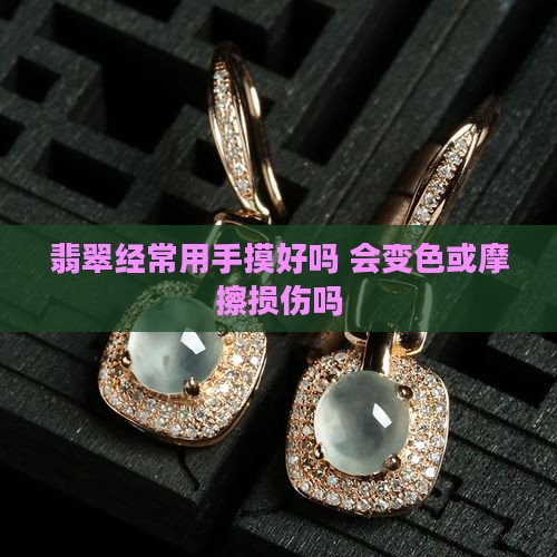 翡翠经常用手摸好吗 会变色或摩擦损伤吗