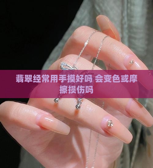 翡翠经常用手摸好吗 会变色或摩擦损伤吗