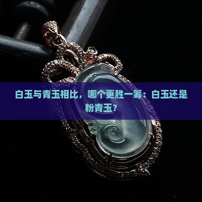 白玉与青玉相比，哪个更胜一筹：白玉还是粉青玉？