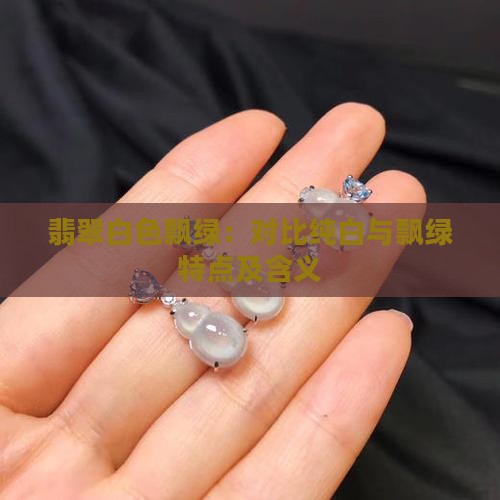 翡翠白色飘绿：对比纯白与飘绿特点及含义