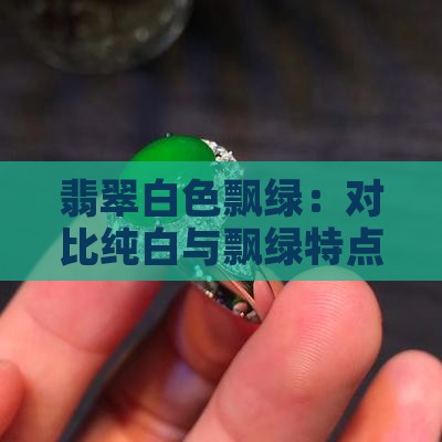 翡翠白色飘绿：对比纯白与飘绿特点及含义