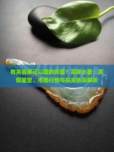 有关翡翠可以提的问题？买家必看：真假鉴定、市场行情与投资热词解析