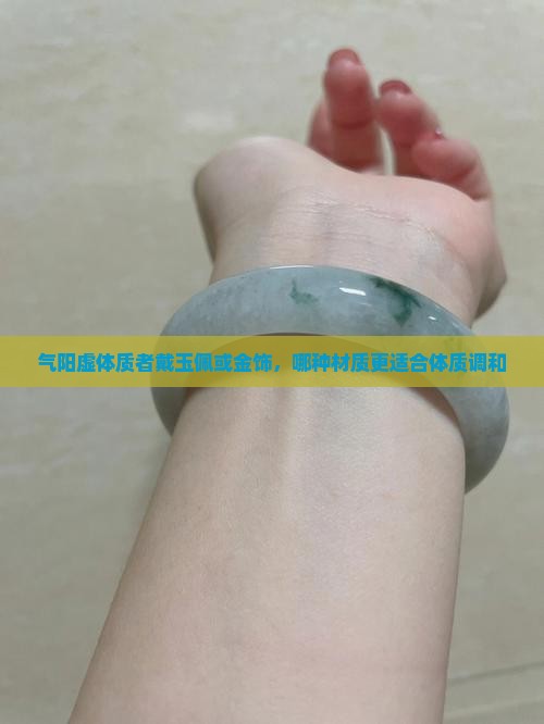 气阳虚体质者戴玉佩或金饰，哪种材质更适合体质调和