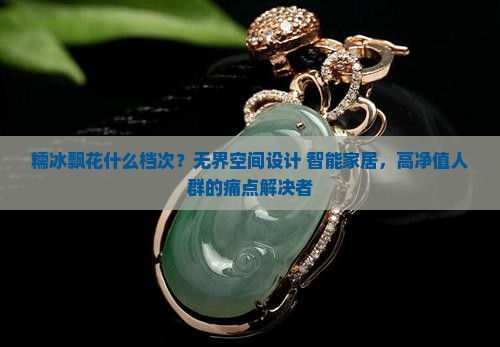 糯冰飘花什么档次？无界空间设计+智能家居，高净值人群的痛点解决者