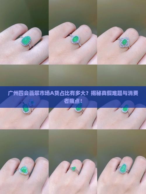 广州四会翡翠市场A货占比有多大？揭秘真假难题与消费者痛点！