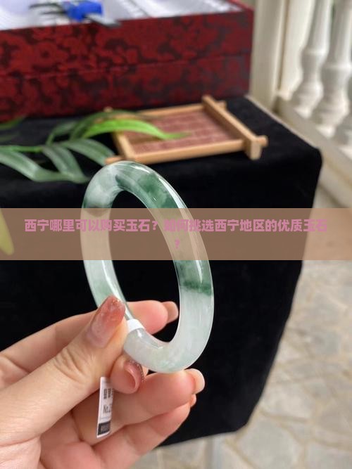 西宁哪里可以购买玉石？如何挑选西宁地区的优质玉石？