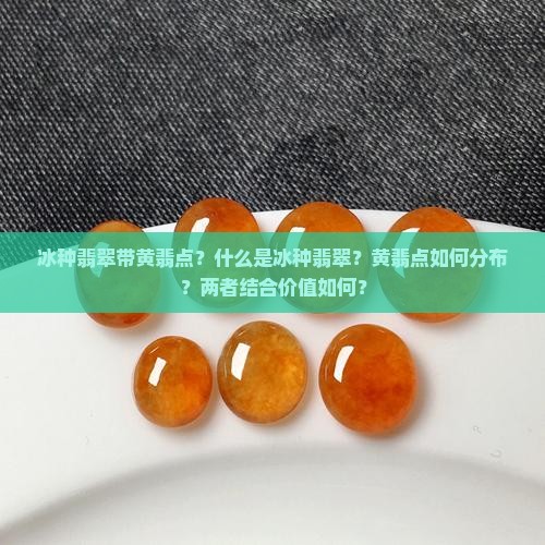 冰种翡翠带黄翡点？什么是冰种翡翠？黄翡点如何分布？两者结合价值如何？