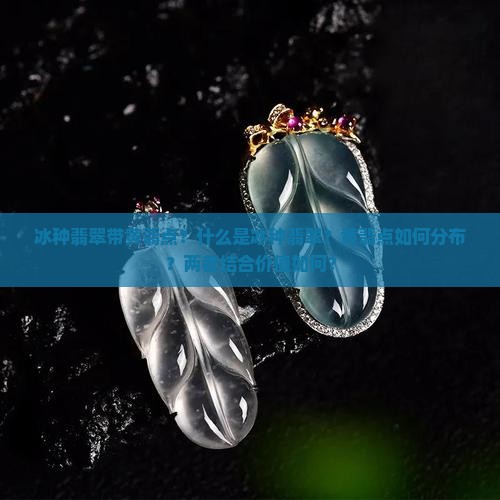 冰种翡翠带黄翡点？什么是冰种翡翠？黄翡点如何分布？两者结合价值如何？