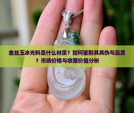 金丝玉冰光料是什么材质？如何鉴别其真伪与品质？市场价格与收藏价值分析