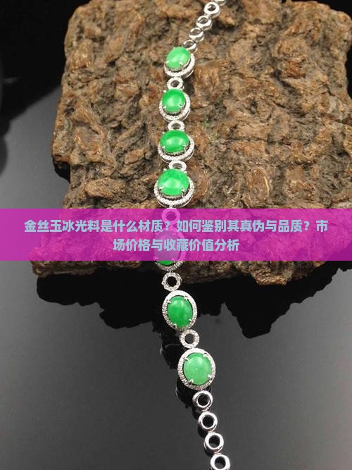 金丝玉冰光料是什么材质？如何鉴别其真伪与品质？市场价格与收藏价值分析