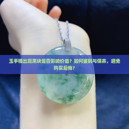 玉手镯出现黑块是否影响价值？如何鉴别与保养，避免购买后悔？