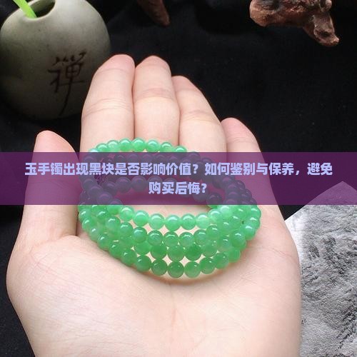 玉手镯出现黑块是否影响价值？如何鉴别与保养，避免购买后悔？