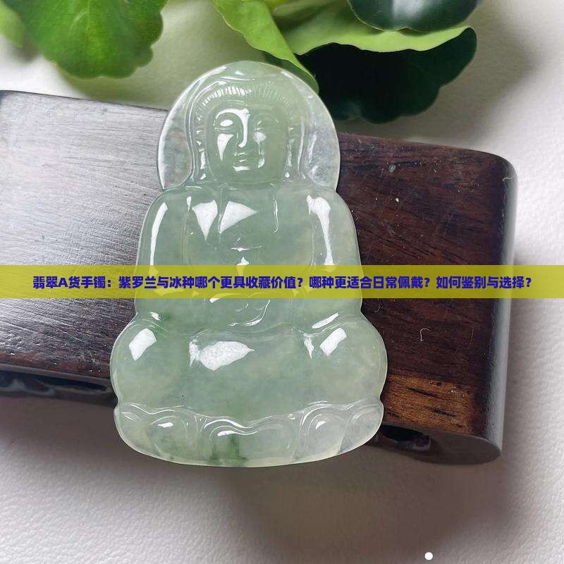翡翠A货手镯：紫罗兰与冰种哪个更具收藏价值？哪种更适合日常佩戴？如何鉴别与选择？