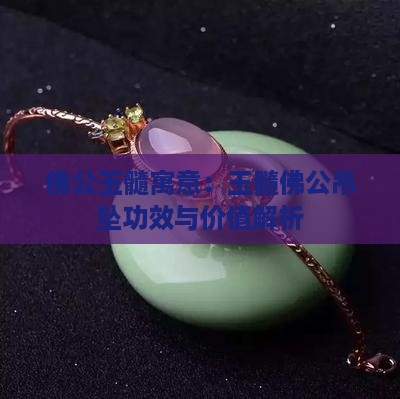 佛公玉髓寓意：玉髓佛公吊坠功效与价值解析