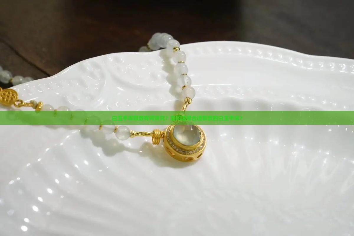 白玉手串颗数有何讲究？如何选择合适颗数的白玉手串？