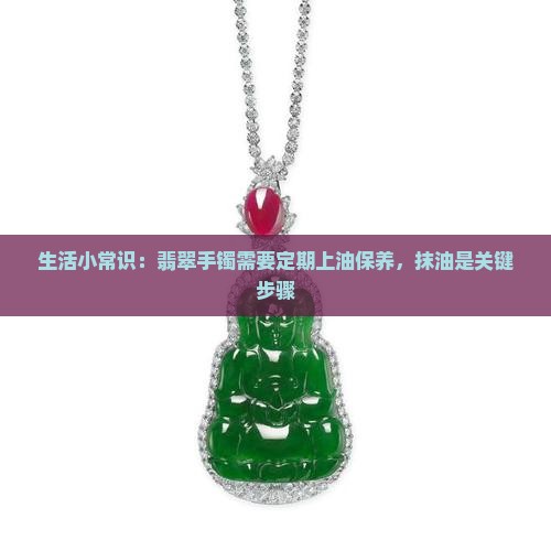 生活小常识：翡翠手镯需要定期上油保养，抹油是关键步骤