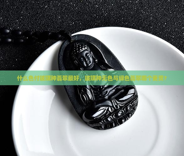 什么色付玻璃种翡翠最好，玻璃种无色与绿色翡翠哪个更贵？