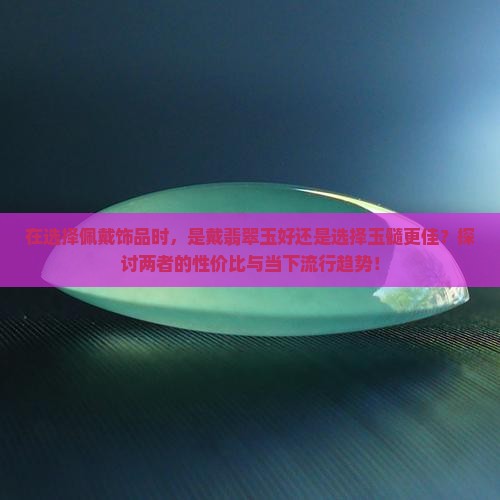在选择佩戴饰品时，是戴翡翠玉好还是选择玉髓更佳？探讨两者的性价比与当下流行趋势！