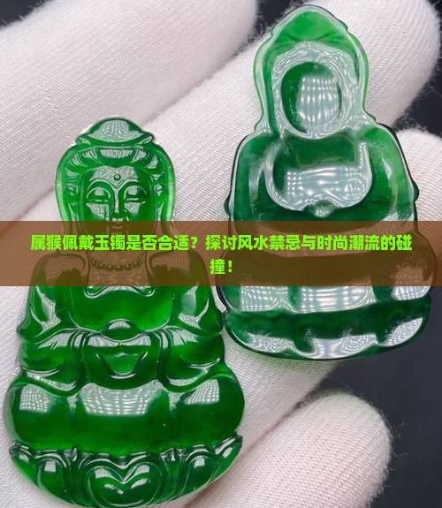 属猴佩戴玉镯是否合适？探讨风水禁忌与时尚潮流的碰撞！