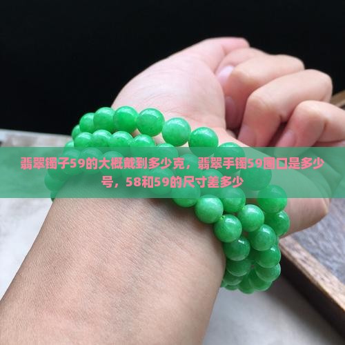 翡翠镯子59的大概戴到多少克，翡翠手镯59圈口是多少号，58和59的尺寸差多少